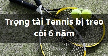 Trọng tài Tennis bị treo còi 6 năm vì tham gia cá cược